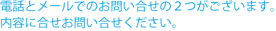 電話とメールでの2つございます。内容に合せお問い合せください。