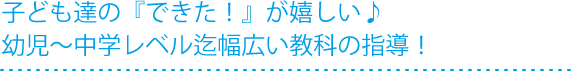 子ども達の『できた！』が嬉しい♪幼児〜中学レベル迄幅広い教科の指導！